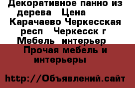 Декоративное панно из дерева › Цена ­ 800 - Карачаево-Черкесская респ., Черкесск г. Мебель, интерьер » Прочая мебель и интерьеры   